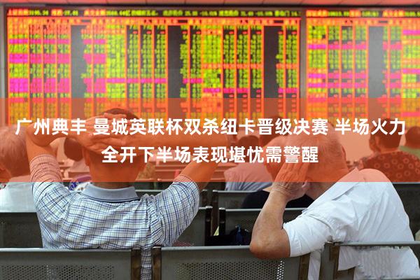 广州典丰 曼城英联杯双杀纽卡晋级决赛 半场火力全开下半场表现堪忧需警醒