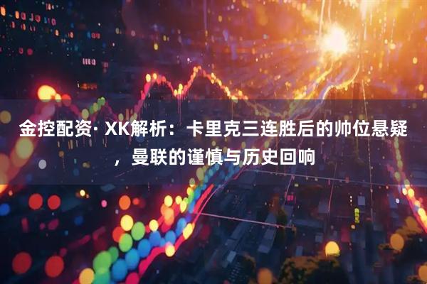 金控配资· XK解析：卡里克三连胜后的帅位悬疑，曼联的谨慎与历史回响