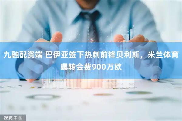 九融配资端 巴伊亚签下热刺前锋贝利斯，米兰体育曝转会费900万欧